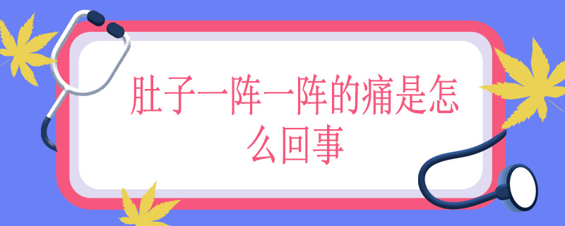肚子一阵一阵的痛是怎么回事