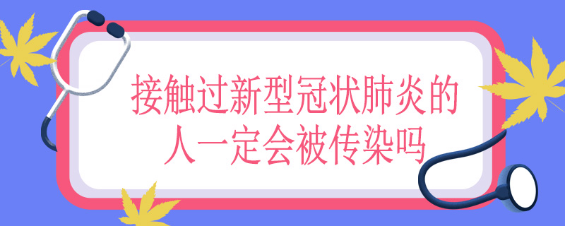 接触过新型冠状肺炎的人一定会被传染吗