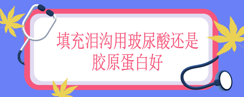 填充泪沟用玻尿酸还是胶原蛋白好