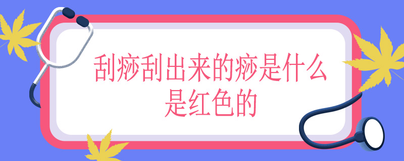 刮痧刮出来的痧是什么是红色的
