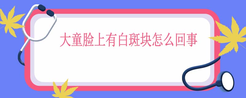 大童脸上有白斑块怎么回事