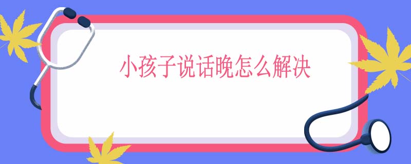 小孩子说话晚怎么解决