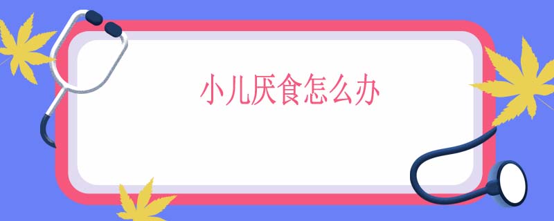小儿厌食怎么办
