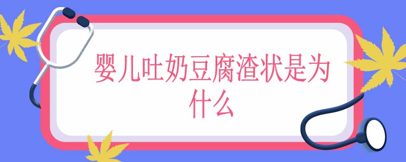 婴儿吐奶豆腐渣状是为什么