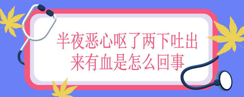 半夜恶心呕了两下吐出来有血是怎么回事