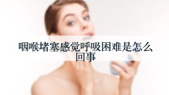 咽喉堵塞感觉呼吸困难是怎么回事