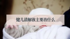 健儿清解液主要治什么