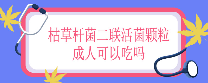 枯草杆菌二联活菌颗粒成人可以吃吗