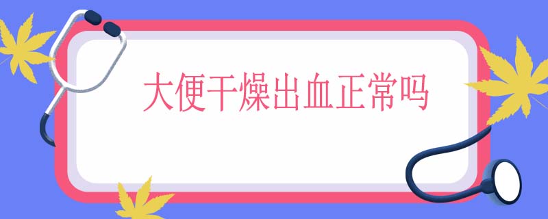 大便干燥出血正常吗