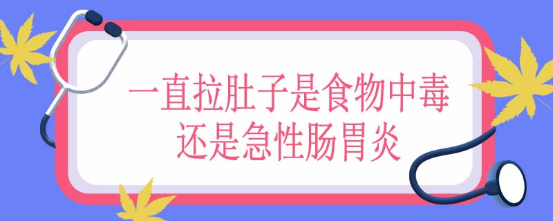 一直拉肚子是食物中毒还是急性肠胃炎