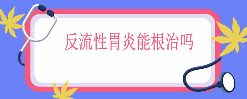 反流性胃炎能根治吗