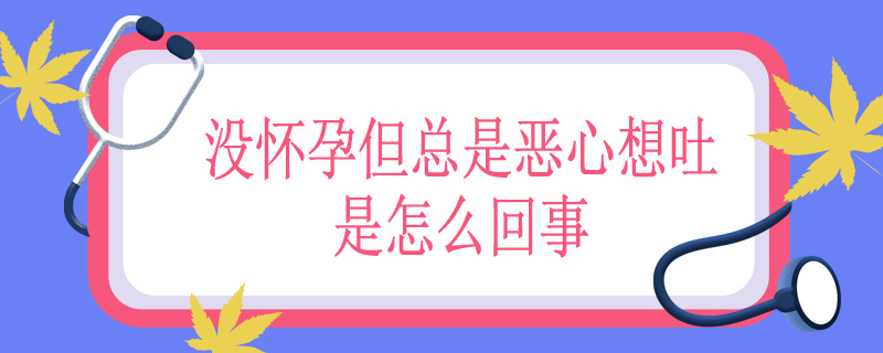 没怀孕但总是恶心想吐是怎么回事