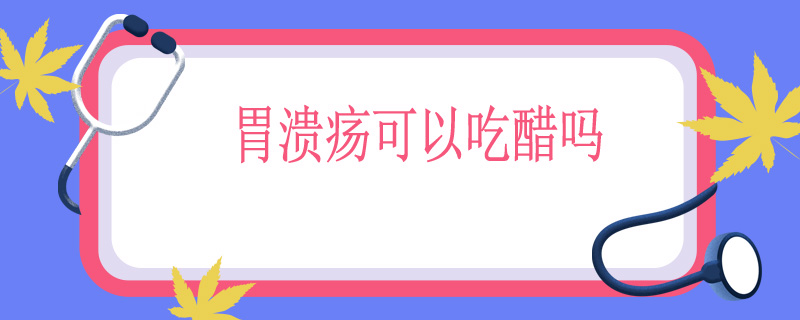 胃溃疡可以吃醋吗