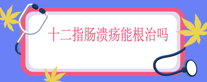 十二指肠溃疡能根治吗