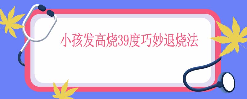 小孩发高烧39度巧妙退烧法