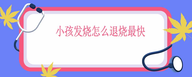 小孩发烧怎么退烧最快