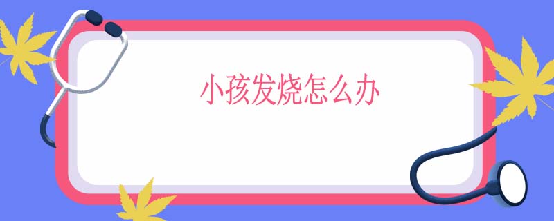 小孩发烧怎么办