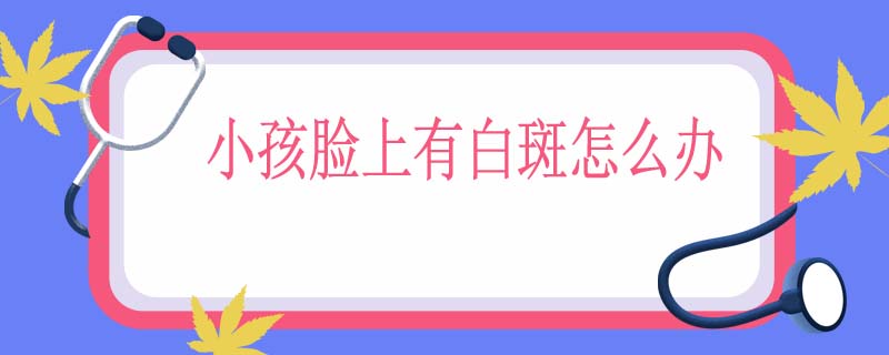 小孩脸上有白斑怎么办