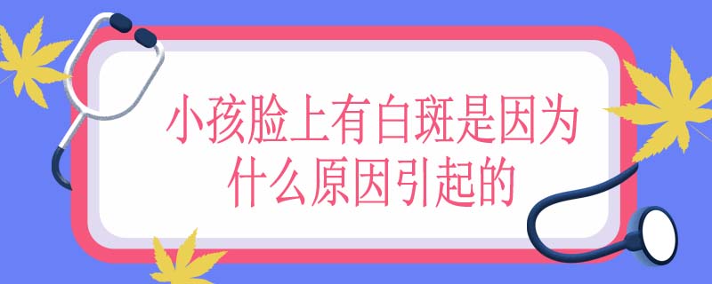 小孩脸上有白斑是因为什么原因引起的