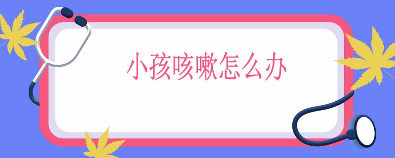 小孩咳嗽怎么办