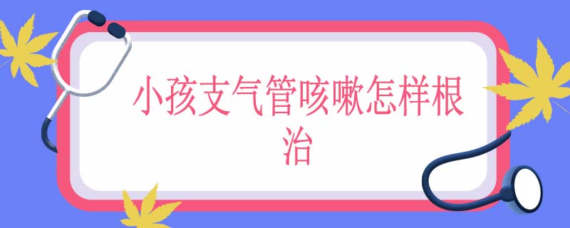 小孩支气管咳嗽怎样根治