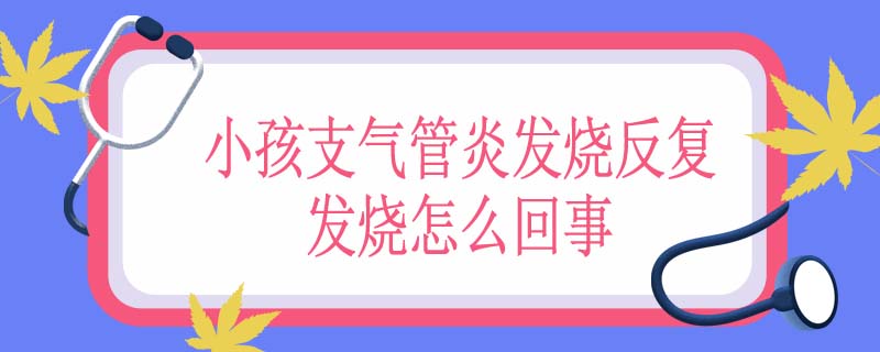 小孩支气管炎发烧反复发烧怎么回事
