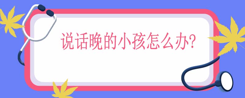 说话晚的小孩怎么办?