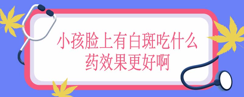 小孩脸上有白斑吃什么药效果更好啊