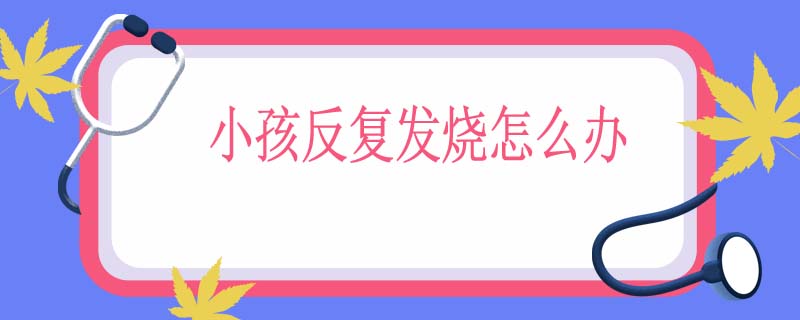 小孩反复发烧怎么办