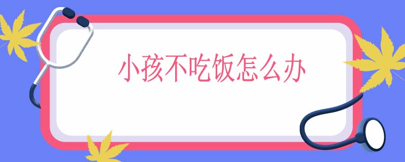 小孩不吃饭怎么办
