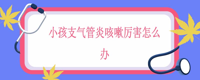 小孩支气管炎咳嗽厉害怎么办