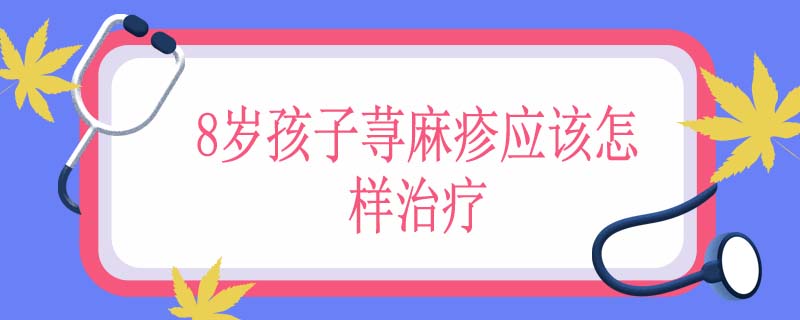 8岁孩子荨麻疹应该怎样治疗