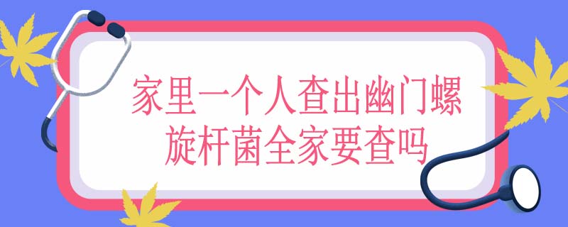 家里一个人查出幽门螺旋杆菌全家要查吗