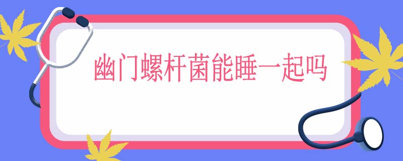 幽门螺杆菌能睡一起吗