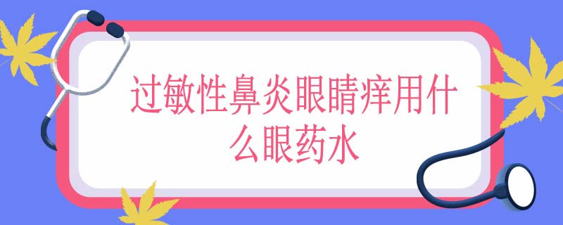 过敏性鼻炎眼睛痒用什么眼药水