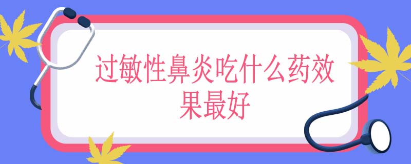 过敏性鼻炎吃什么药效果最好