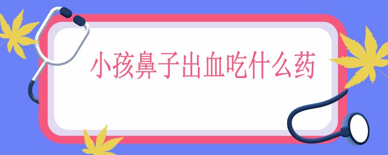 小孩鼻子出血吃什么药