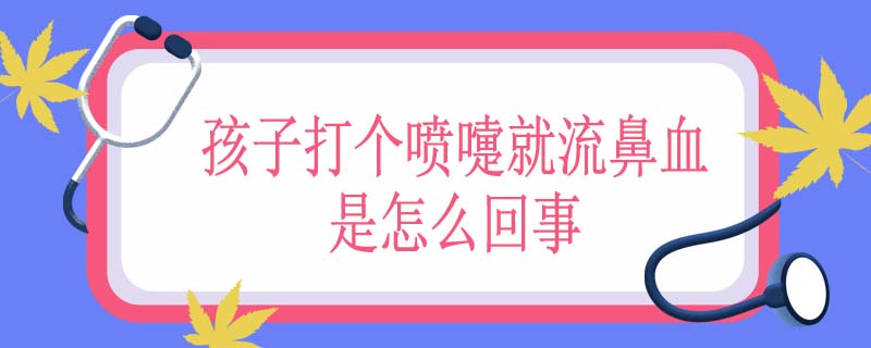 孩子打个喷嚏就流鼻血是怎么回事