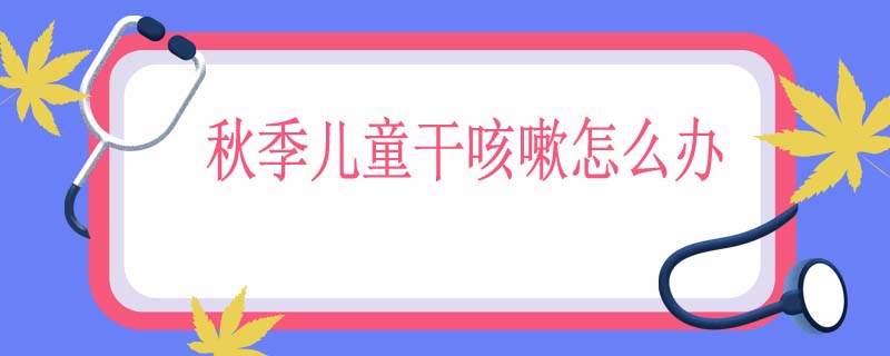 秋季儿童干咳嗽怎么办