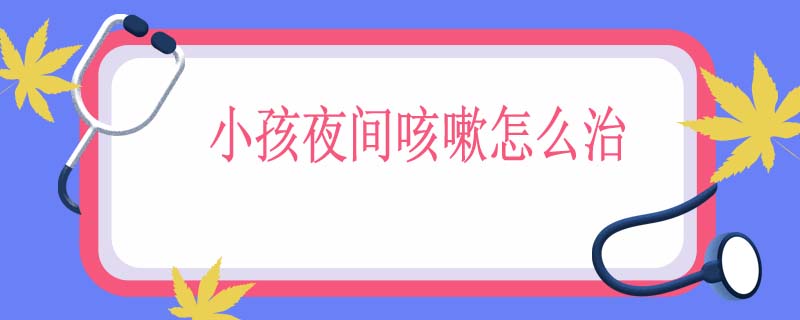小孩夜间咳嗽怎么治