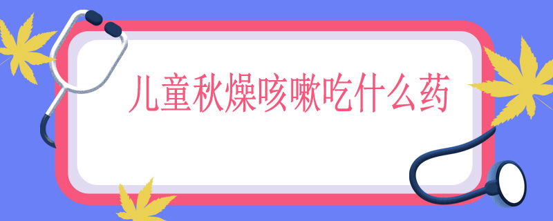 儿童秋燥咳嗽吃什么药