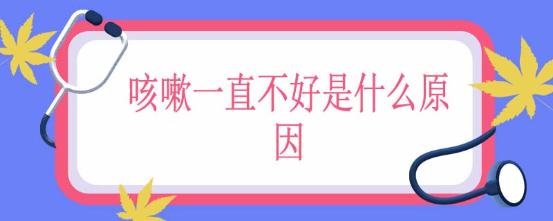 咳嗽一直不好是什么原因