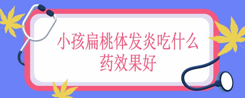 小孩扁桃体发炎吃什么药效果好
