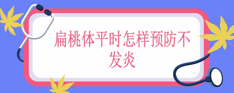扁桃体平时怎样预防不发炎