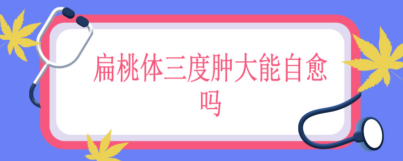 扁桃体三度肿大能自愈吗