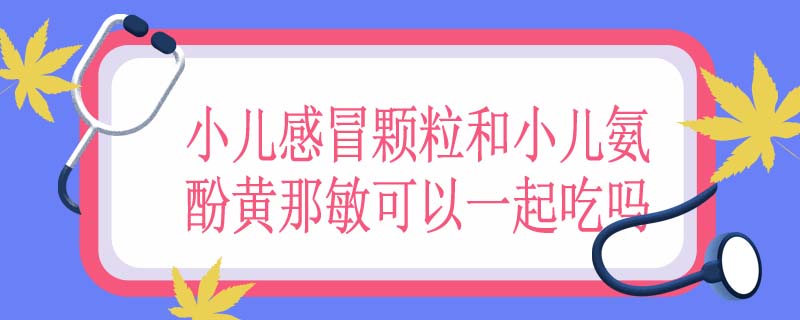 小儿感冒颗粒和小儿氨酚黄那敏可以一起吃吗