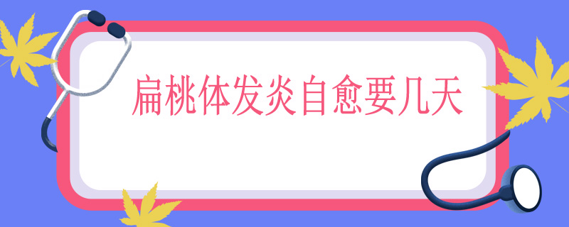 扁桃体发炎自愈要几天