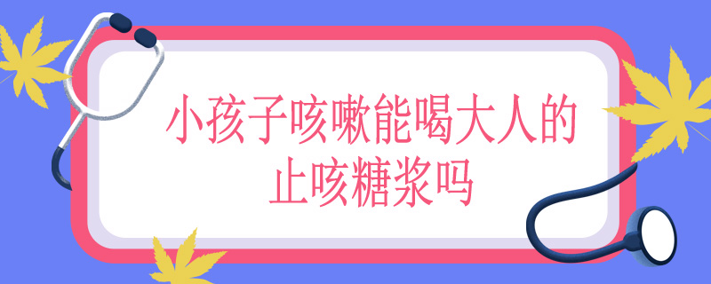 小孩子咳嗽能喝大人的止咳糖浆吗