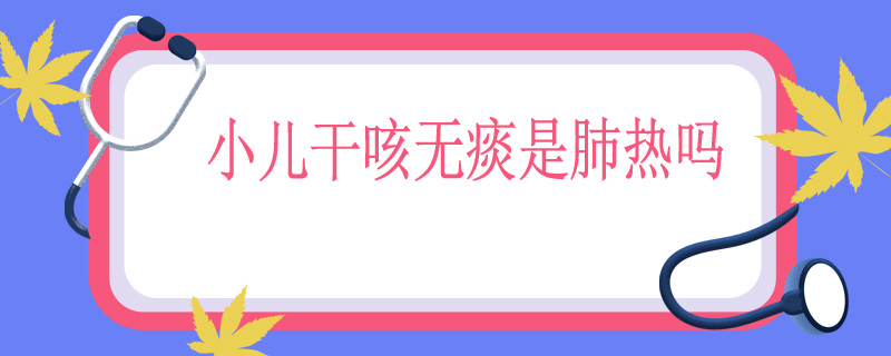 小儿干咳无痰是肺热吗