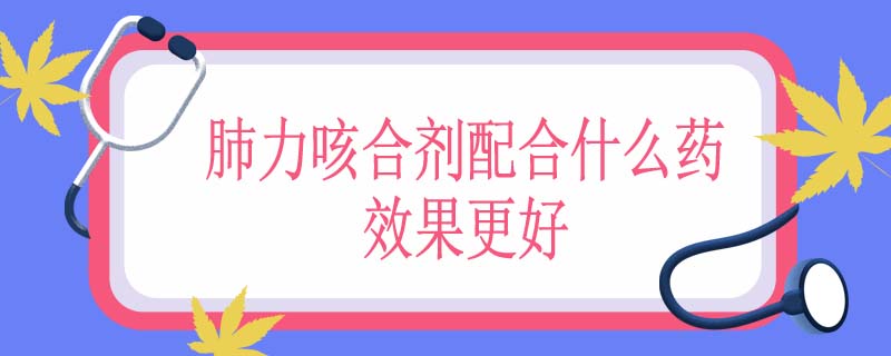 肺力咳合剂配合什么药效果更好